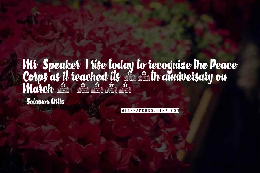 Solomon Ortiz Quotes: Mr. Speaker, I rise today to recognize the Peace Corps as it reached its 45th anniversary on March 1, 2006.