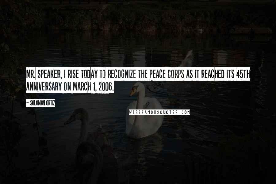 Solomon Ortiz Quotes: Mr. Speaker, I rise today to recognize the Peace Corps as it reached its 45th anniversary on March 1, 2006.