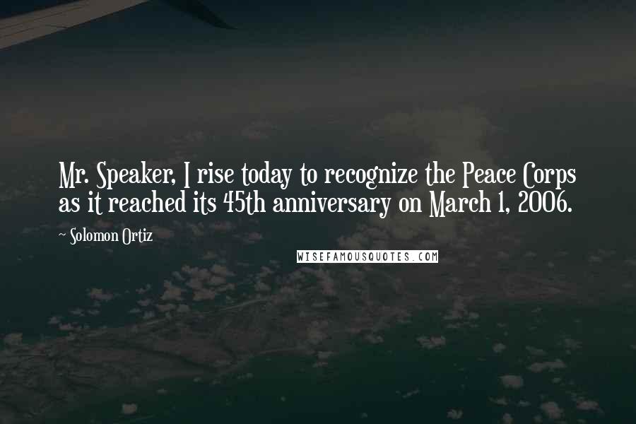 Solomon Ortiz Quotes: Mr. Speaker, I rise today to recognize the Peace Corps as it reached its 45th anniversary on March 1, 2006.