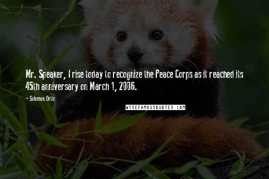 Solomon Ortiz Quotes: Mr. Speaker, I rise today to recognize the Peace Corps as it reached its 45th anniversary on March 1, 2006.