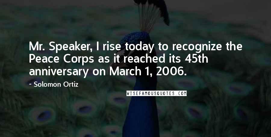 Solomon Ortiz Quotes: Mr. Speaker, I rise today to recognize the Peace Corps as it reached its 45th anniversary on March 1, 2006.