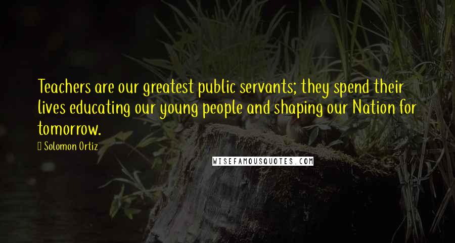 Solomon Ortiz Quotes: Teachers are our greatest public servants; they spend their lives educating our young people and shaping our Nation for tomorrow.
