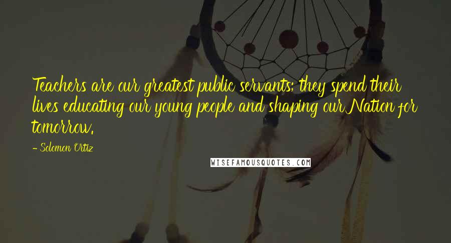 Solomon Ortiz Quotes: Teachers are our greatest public servants; they spend their lives educating our young people and shaping our Nation for tomorrow.