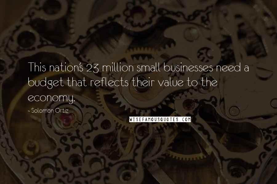Solomon Ortiz Quotes: This nation's 23 million small businesses need a budget that reflects their value to the economy.