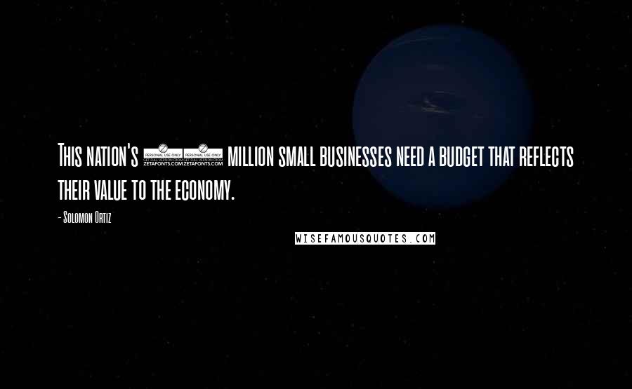 Solomon Ortiz Quotes: This nation's 23 million small businesses need a budget that reflects their value to the economy.
