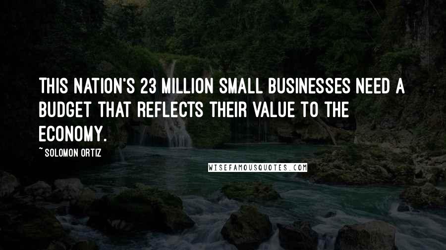 Solomon Ortiz Quotes: This nation's 23 million small businesses need a budget that reflects their value to the economy.