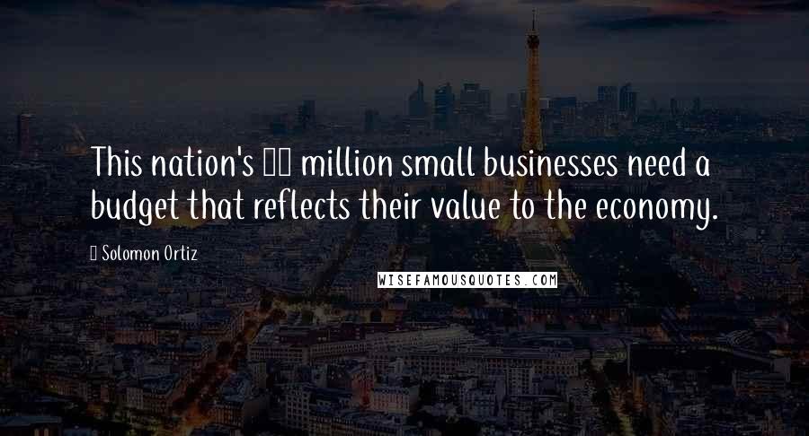 Solomon Ortiz Quotes: This nation's 23 million small businesses need a budget that reflects their value to the economy.