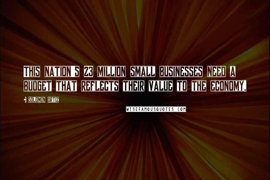 Solomon Ortiz Quotes: This nation's 23 million small businesses need a budget that reflects their value to the economy.