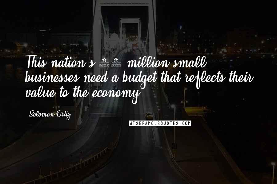 Solomon Ortiz Quotes: This nation's 23 million small businesses need a budget that reflects their value to the economy.