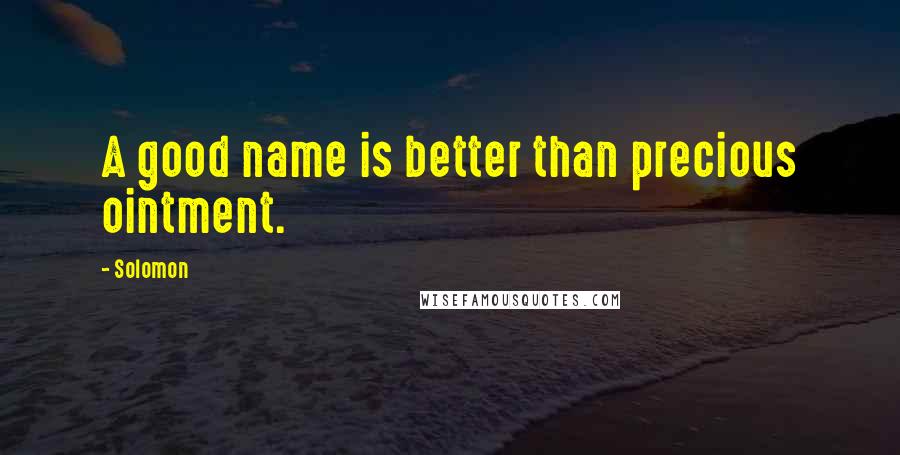 Solomon Quotes: A good name is better than precious ointment.