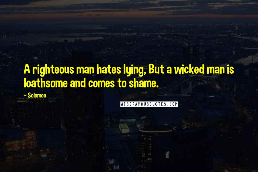 Solomon Quotes: A righteous man hates lying, But a wicked man is loathsome and comes to shame.