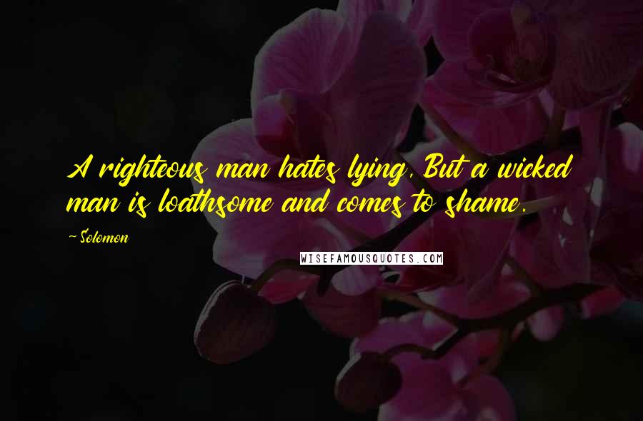 Solomon Quotes: A righteous man hates lying, But a wicked man is loathsome and comes to shame.