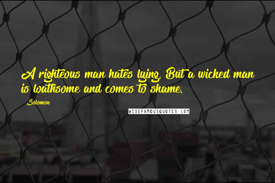 Solomon Quotes: A righteous man hates lying, But a wicked man is loathsome and comes to shame.