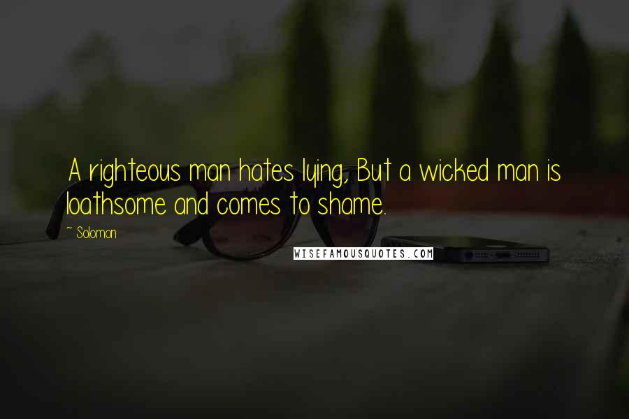 Solomon Quotes: A righteous man hates lying, But a wicked man is loathsome and comes to shame.