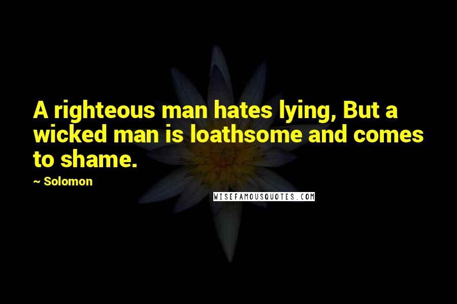 Solomon Quotes: A righteous man hates lying, But a wicked man is loathsome and comes to shame.