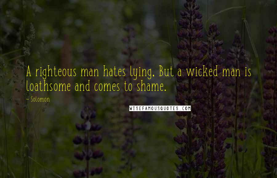 Solomon Quotes: A righteous man hates lying, But a wicked man is loathsome and comes to shame.