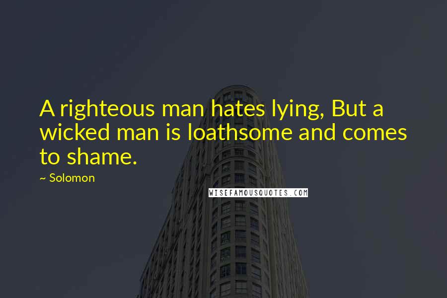 Solomon Quotes: A righteous man hates lying, But a wicked man is loathsome and comes to shame.