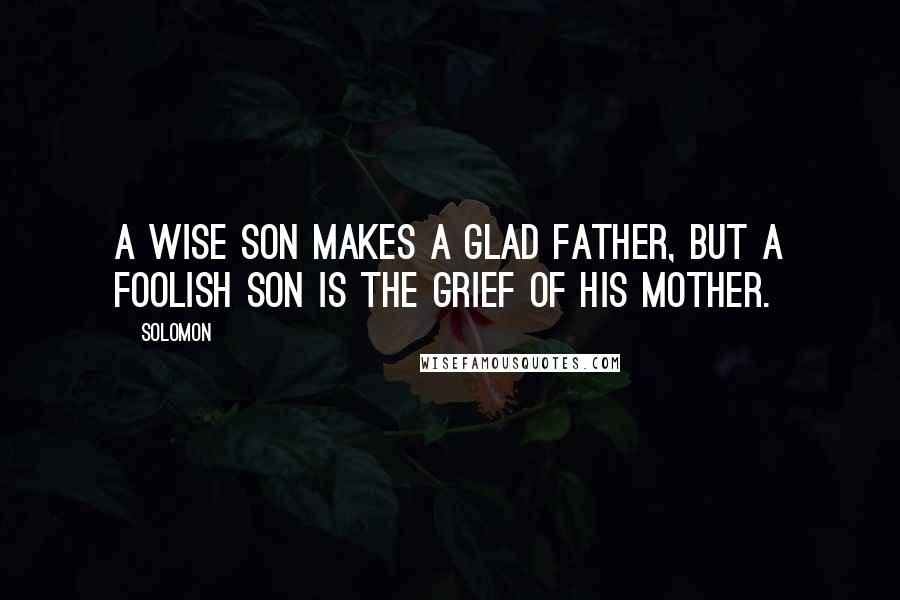 Solomon Quotes: A wise son makes a glad father, But a foolish son is the grief of his mother.