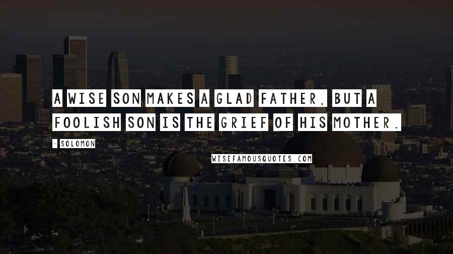 Solomon Quotes: A wise son makes a glad father, But a foolish son is the grief of his mother.