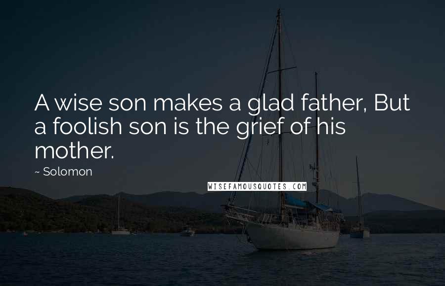 Solomon Quotes: A wise son makes a glad father, But a foolish son is the grief of his mother.