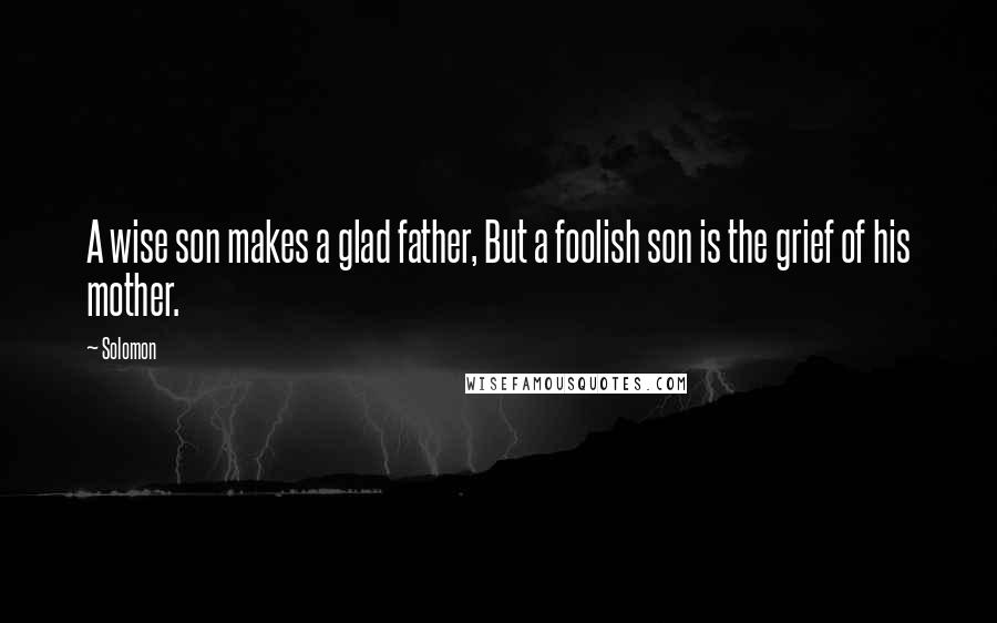 Solomon Quotes: A wise son makes a glad father, But a foolish son is the grief of his mother.