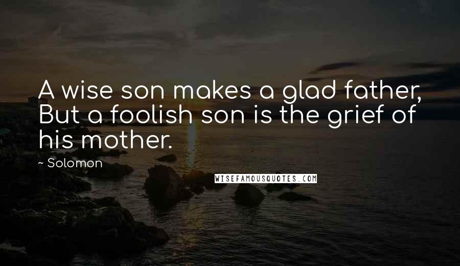 Solomon Quotes: A wise son makes a glad father, But a foolish son is the grief of his mother.