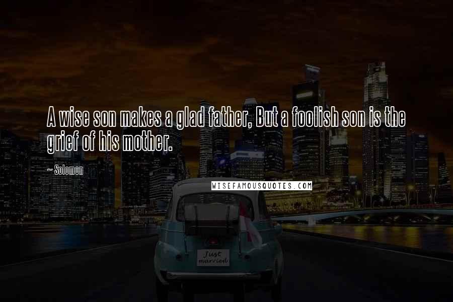 Solomon Quotes: A wise son makes a glad father, But a foolish son is the grief of his mother.