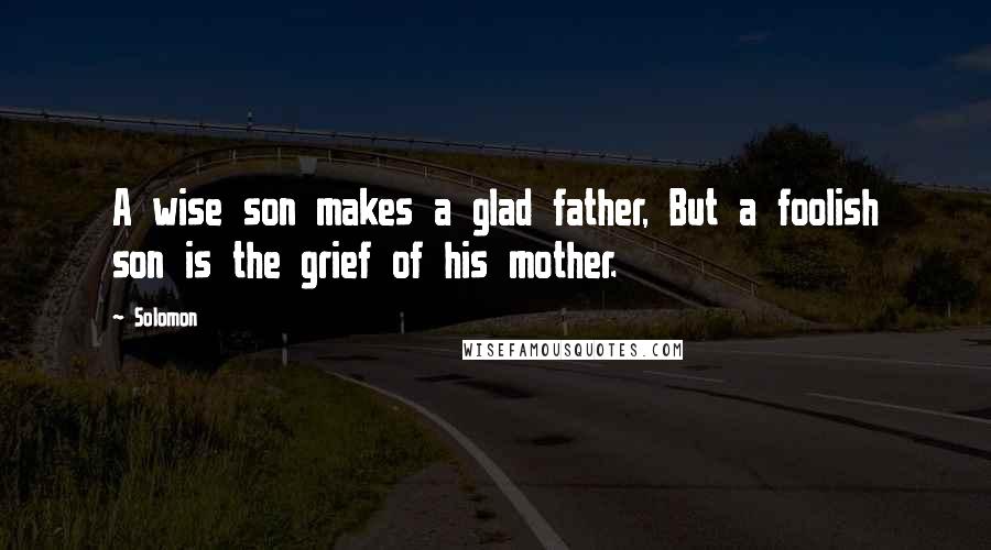 Solomon Quotes: A wise son makes a glad father, But a foolish son is the grief of his mother.
