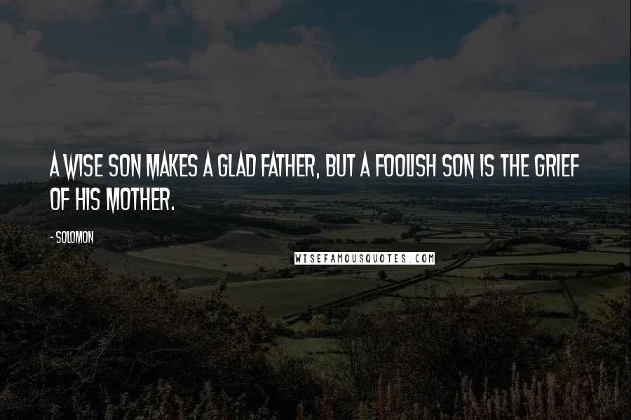 Solomon Quotes: A wise son makes a glad father, But a foolish son is the grief of his mother.