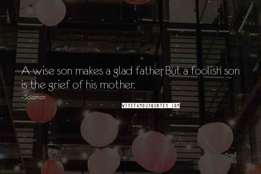 Solomon Quotes: A wise son makes a glad father, But a foolish son is the grief of his mother.
