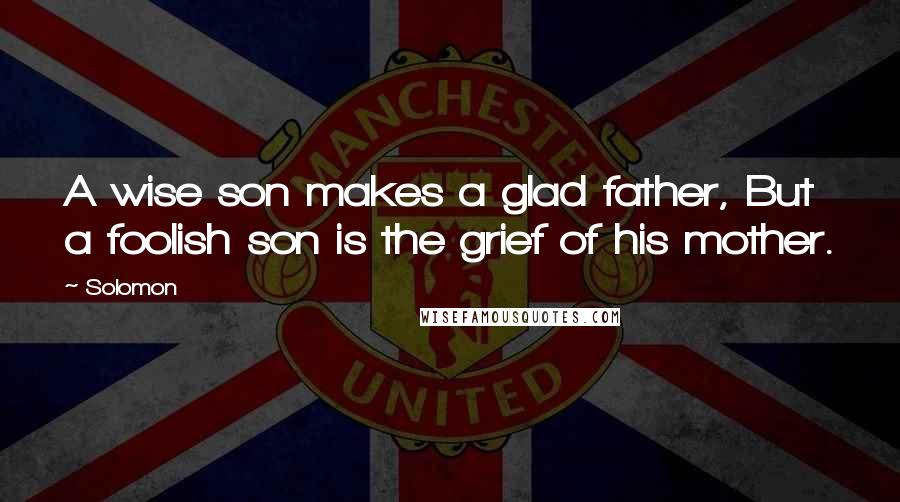 Solomon Quotes: A wise son makes a glad father, But a foolish son is the grief of his mother.