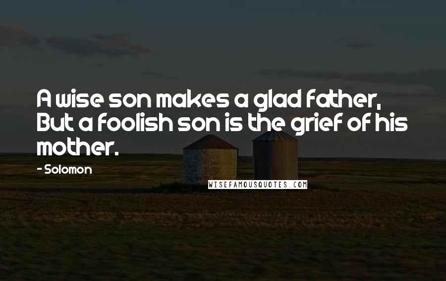 Solomon Quotes: A wise son makes a glad father, But a foolish son is the grief of his mother.