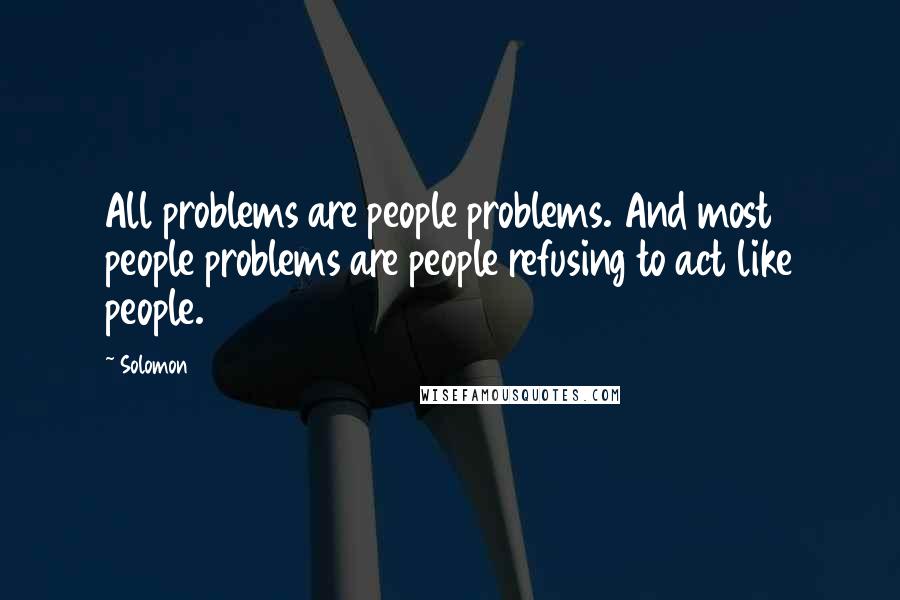 Solomon Quotes: All problems are people problems. And most people problems are people refusing to act like people.