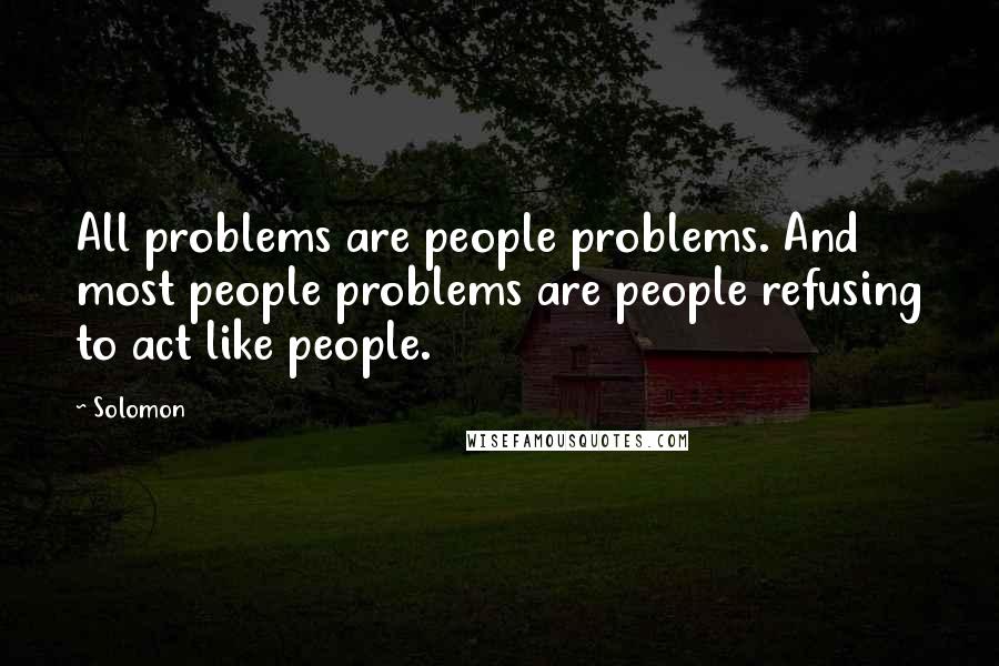 Solomon Quotes: All problems are people problems. And most people problems are people refusing to act like people.