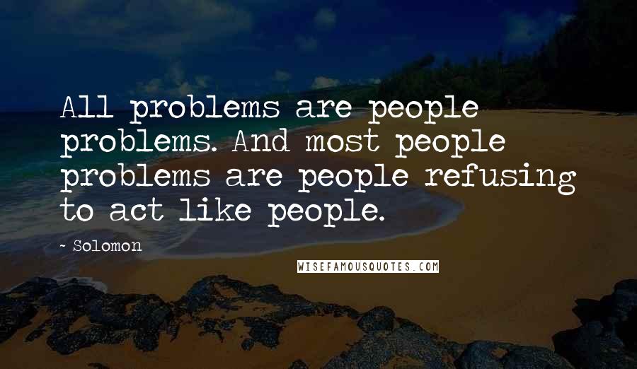 Solomon Quotes: All problems are people problems. And most people problems are people refusing to act like people.