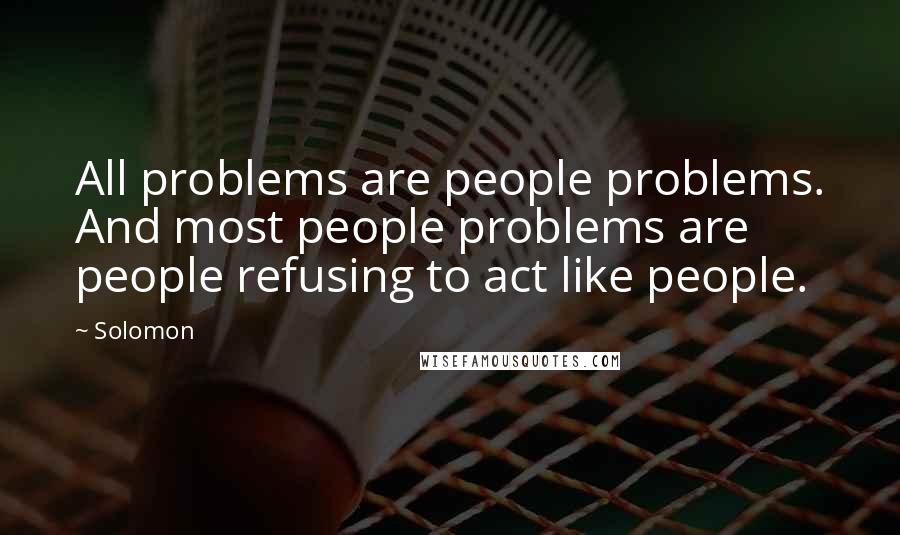 Solomon Quotes: All problems are people problems. And most people problems are people refusing to act like people.