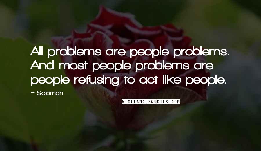 Solomon Quotes: All problems are people problems. And most people problems are people refusing to act like people.