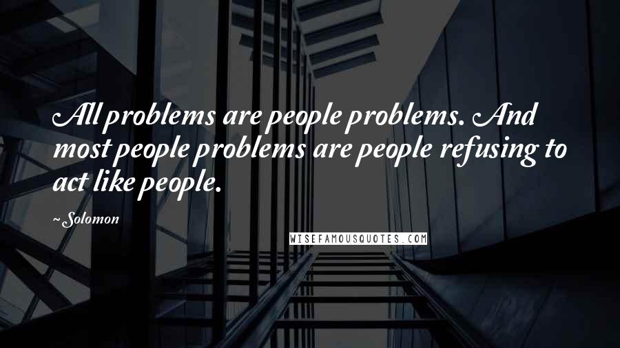 Solomon Quotes: All problems are people problems. And most people problems are people refusing to act like people.