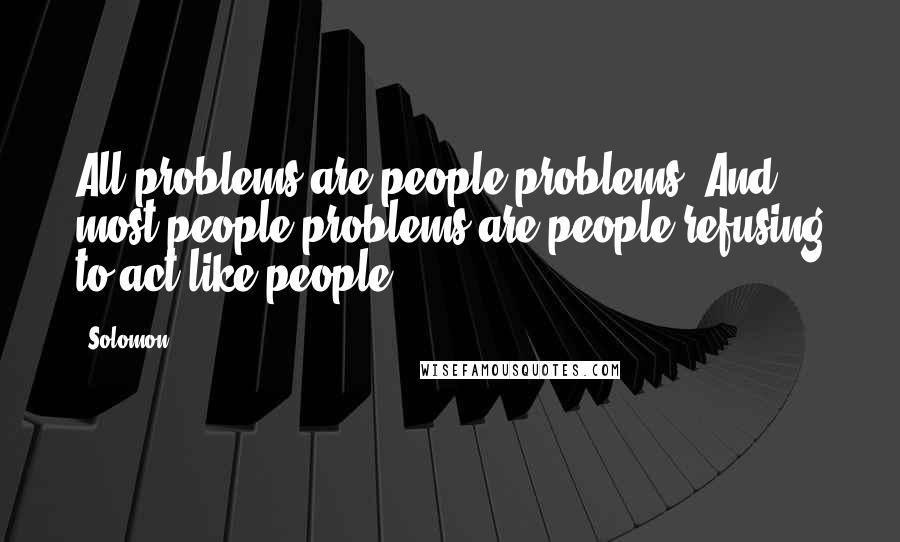 Solomon Quotes: All problems are people problems. And most people problems are people refusing to act like people.