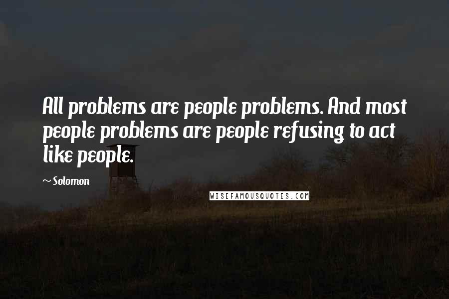 Solomon Quotes: All problems are people problems. And most people problems are people refusing to act like people.