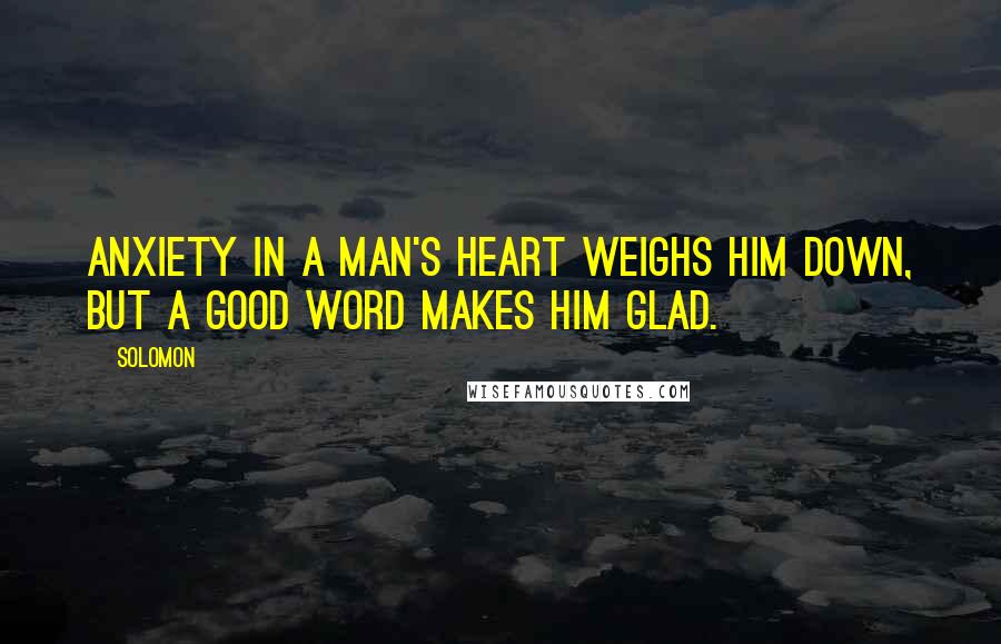 Solomon Quotes: Anxiety in a man's heart weighs him down, but a good word makes him glad.