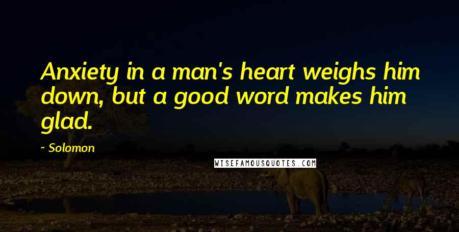 Solomon Quotes: Anxiety in a man's heart weighs him down, but a good word makes him glad.