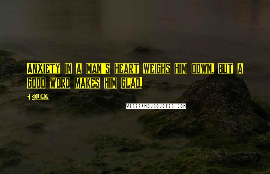 Solomon Quotes: Anxiety in a man's heart weighs him down, but a good word makes him glad.