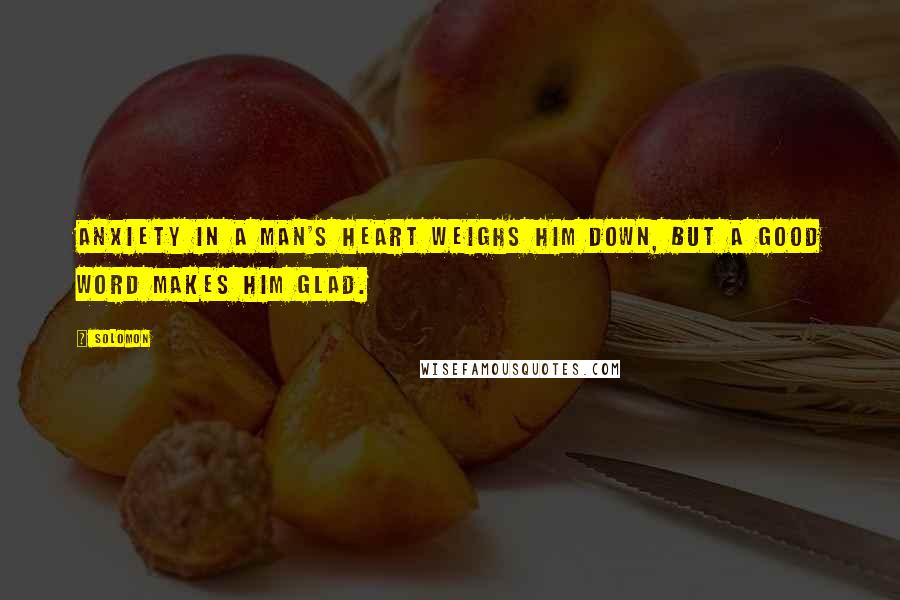 Solomon Quotes: Anxiety in a man's heart weighs him down, but a good word makes him glad.