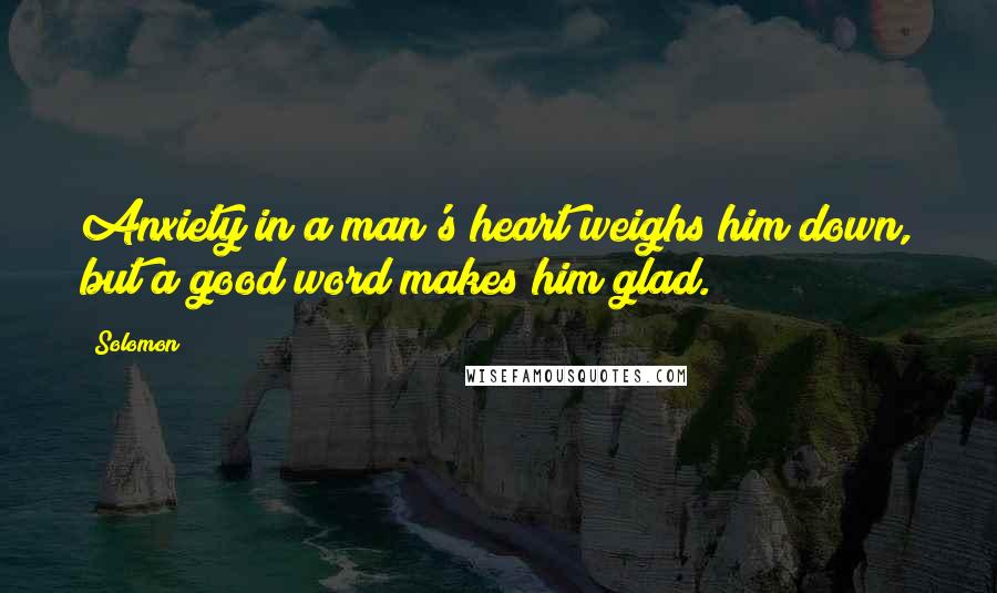 Solomon Quotes: Anxiety in a man's heart weighs him down, but a good word makes him glad.