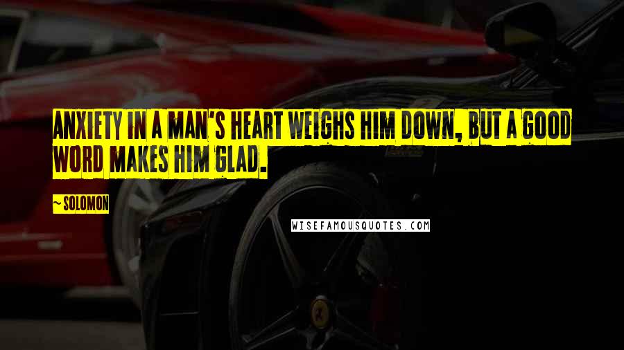 Solomon Quotes: Anxiety in a man's heart weighs him down, but a good word makes him glad.