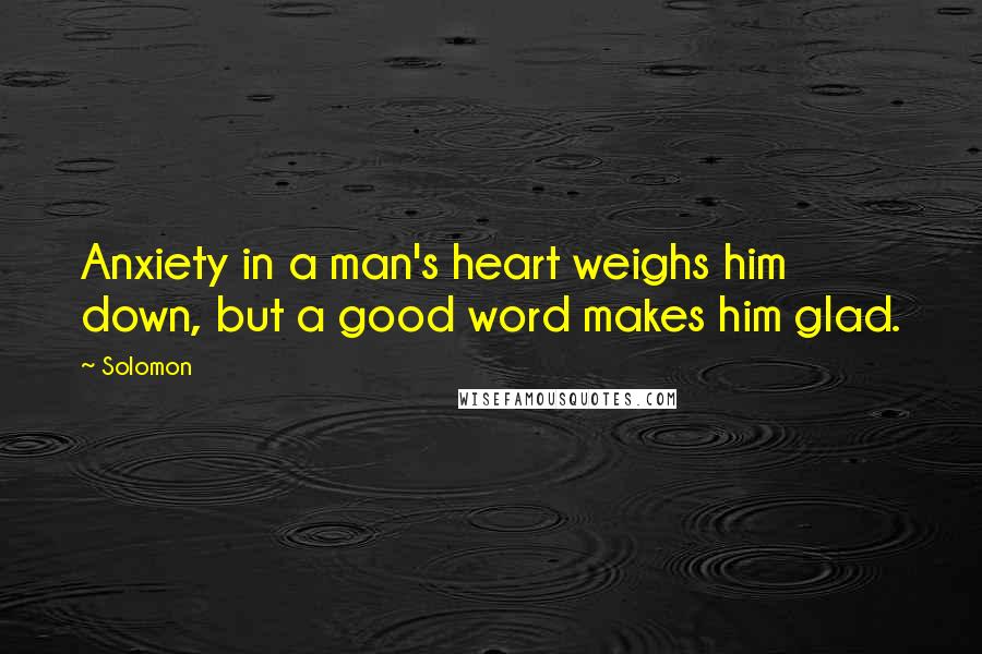 Solomon Quotes: Anxiety in a man's heart weighs him down, but a good word makes him glad.