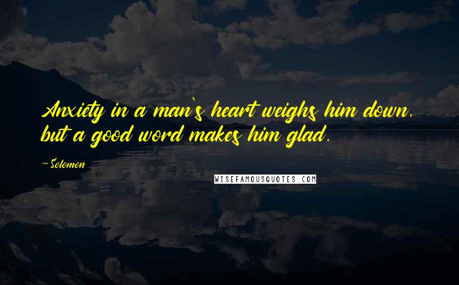 Solomon Quotes: Anxiety in a man's heart weighs him down, but a good word makes him glad.