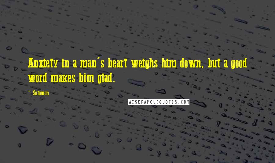 Solomon Quotes: Anxiety in a man's heart weighs him down, but a good word makes him glad.