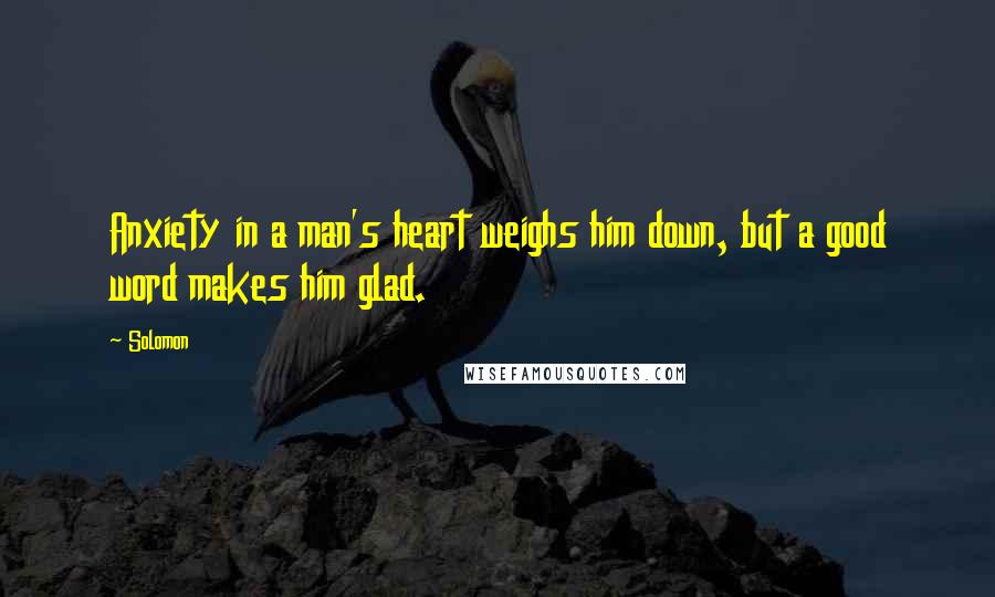 Solomon Quotes: Anxiety in a man's heart weighs him down, but a good word makes him glad.